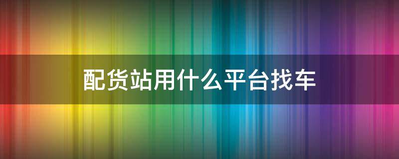 配货站用什么平台找车（配货站用什么平台找车的）