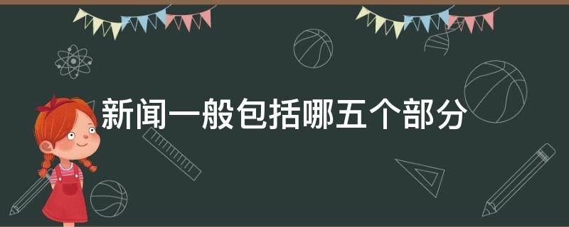 新闻一般包括哪五个部分（新闻一般包括哪五个部分内容）