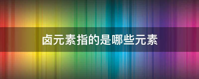 卤元素指的是哪些元素 卤元素是哪些元素构成