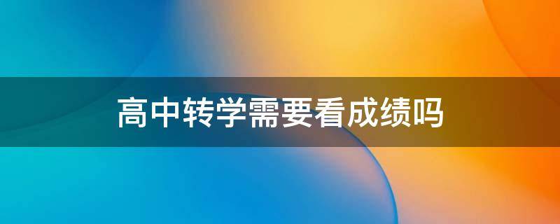 高中转学需要看成绩吗（高中转学看什么成绩）