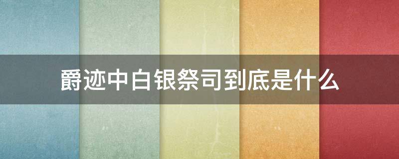 爵迹中白银祭司到底是什么 爵迹中白银祭司到底是什么人