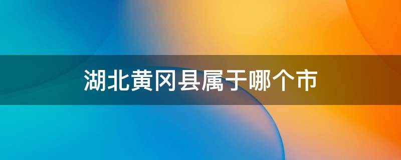 湖北黄冈县属于哪个市 湖北黄冈县属于哪个市管