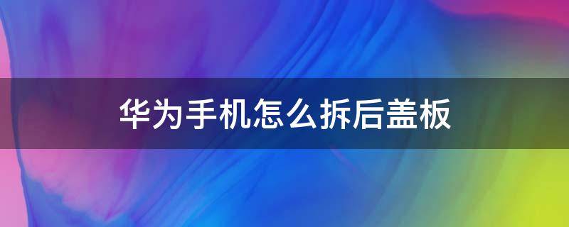 华为手机怎么拆后盖板 华为手机怎么拆后盖板,拆完后怎么装会回