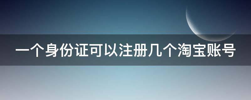 一个身份证可以注册几个淘宝账号（一个身份证可以注册多少个淘宝账号）