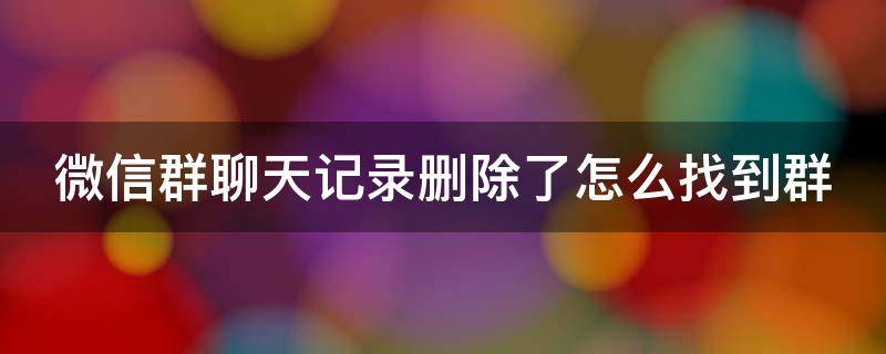 微信群聊天记录删除了怎么找到群 微信群聊天记录删除了怎么找到群2020