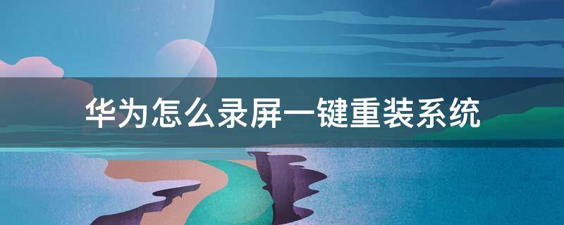 华为怎么录屏一键重装系统（华为手机新系统怎么录屏）