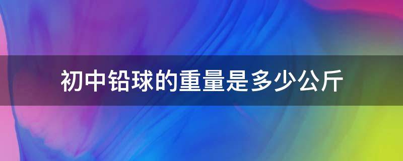 初中铅球的重量是多少公斤（初三铅球重量）