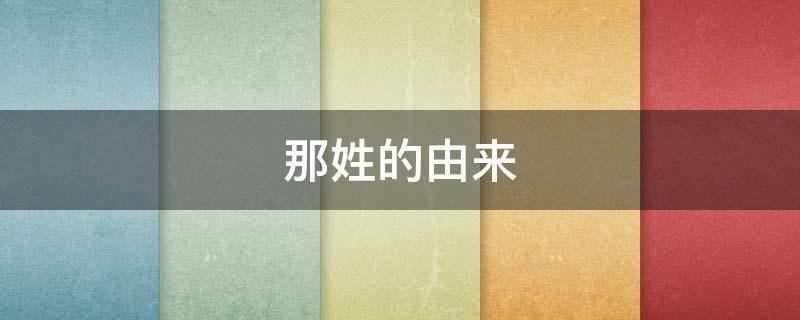 那姓的由来 那姓的来历