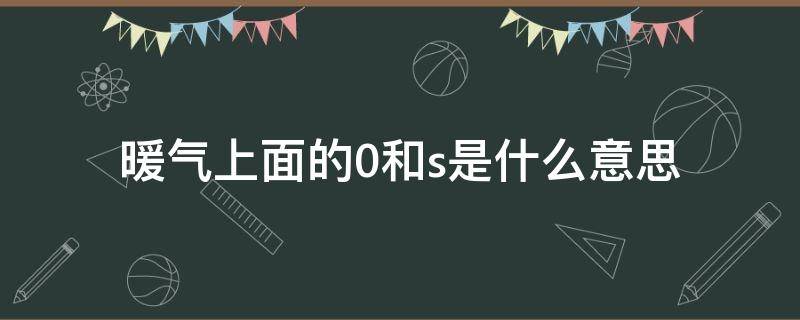暖气上面的0和s是什么意思（暖气s和0哪个是开）