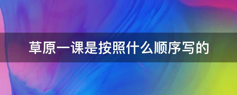 草原一课是按照什么顺序写的 草原这课按照什么顺序写的