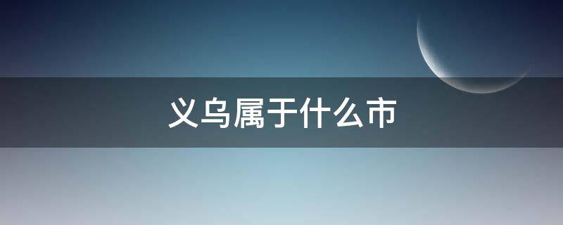 义乌属于什么市（义乌属于什么市什么区）