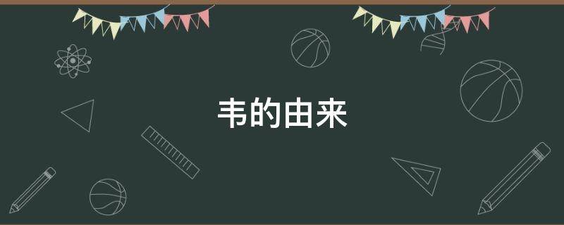 韦氏的由来（韦氏的由来及历史）