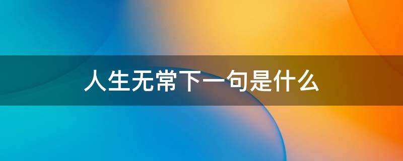 人生无常下一句是什么（人生无常下一句是什么大肠包小肠）