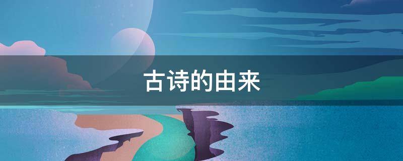 古诗的由来 古诗长篇