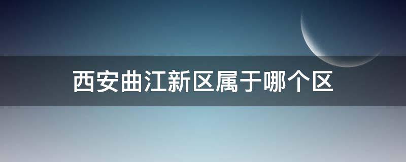 西安曲江新区属于哪个区 西安曲江新区属于哪个区管
