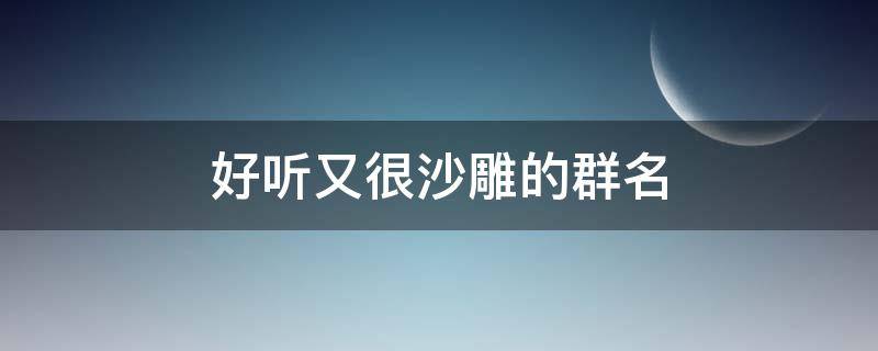 好听又很沙雕的群名（特别沙雕但听着高级的群名）