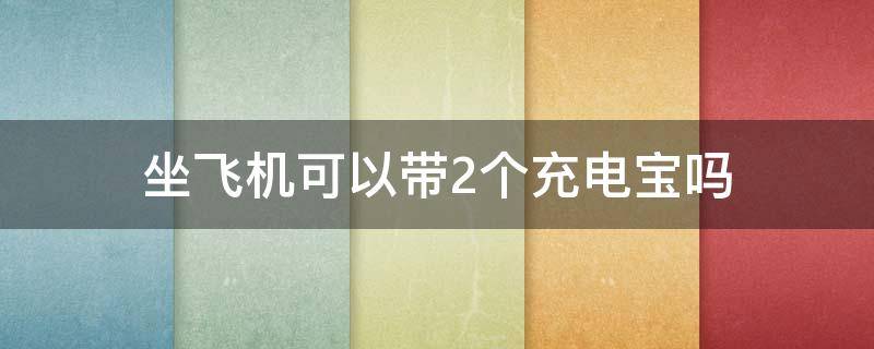 坐飞机可以带2个充电宝吗 坐飞机可以带2个充电宝吗多少毫安