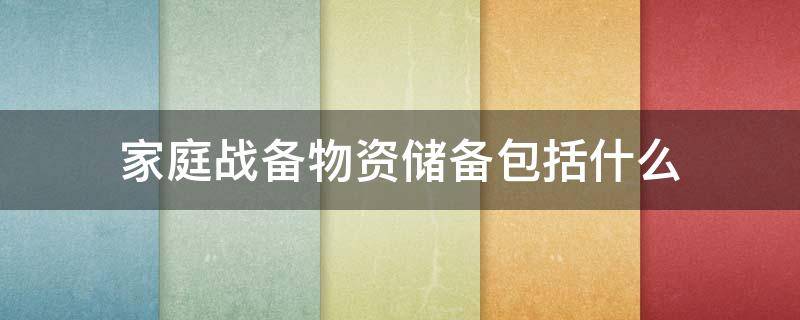 家庭战备物资储备包括什么（家庭战备物资储备包括什么清单）