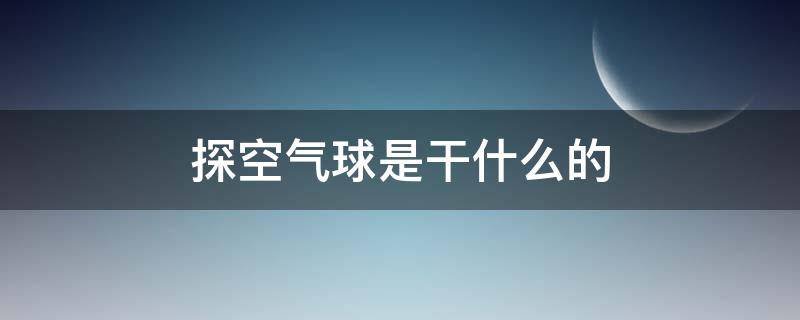 探空气球是干什么的 探空气球是干什么的工作