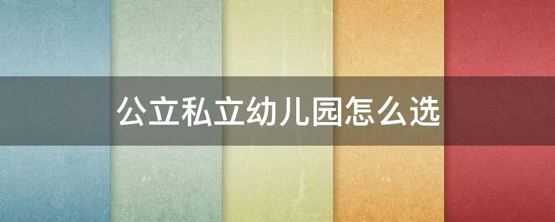 公立私立幼儿园怎么选 公立私立幼儿园怎么选择好