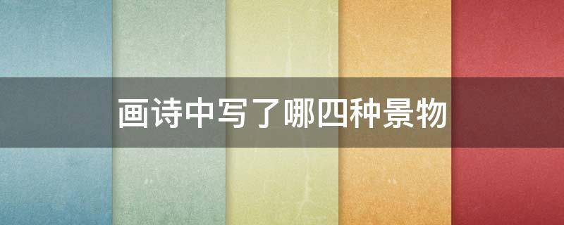 画诗中写了哪四种景物（诗《画》写了几种景物）