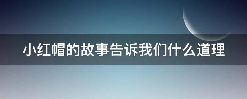 小红帽的故事告诉我们什么道理（小红帽的故事告诉我们什么道理百度百科）