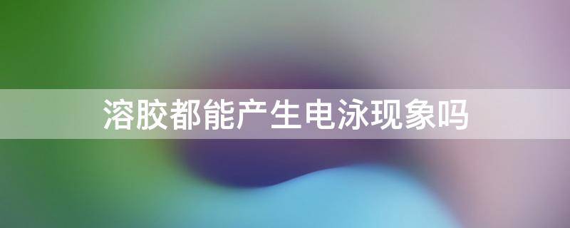 溶胶都能产生电泳现象吗（溶胶都能产生电泳现象吗对吗）