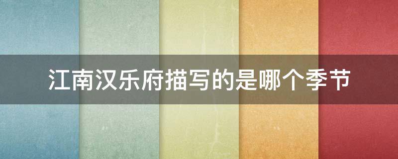 江南汉乐府描写的是哪个季节（江南汉乐府描写的是什么季节）