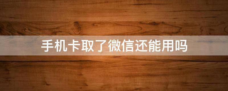 手机卡取了微信还能用吗（手机卡取了微信还能用吗）