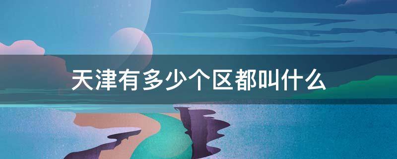 天津有多少个区都叫什么（天津的有几个区）