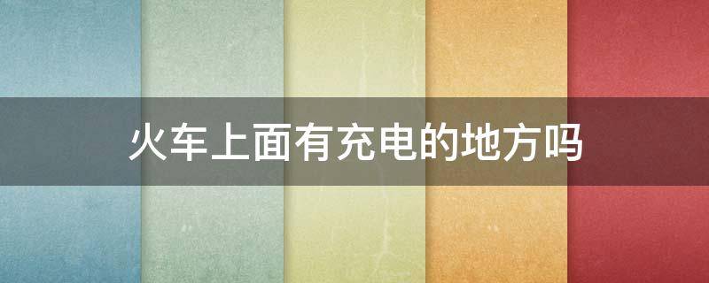 火车上面有充电的地方吗 火车上面有充电的地方吗?