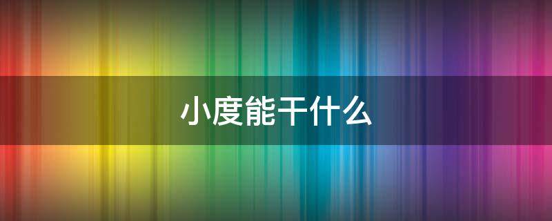 小度能干什么（小度能干什么用）