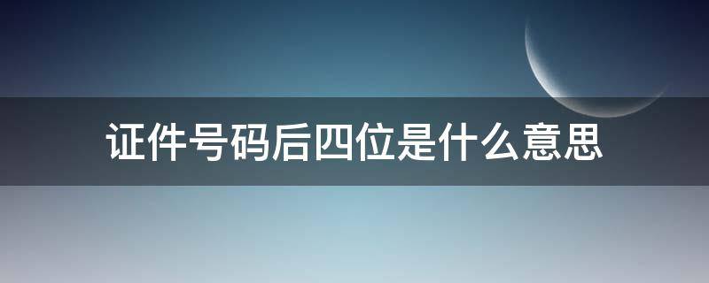 证件号码后四位是什么意思（证件号码后四位是什么意思呢）