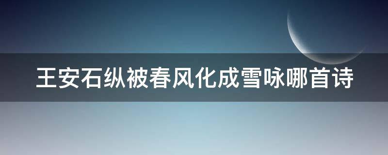 王安石纵被春风化成雪咏哪首诗（王安石诗纵被春风吹作雪）