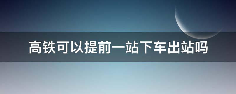 高铁可以提前一站下车出站吗 高铁可以提前一站下车出站吗北京