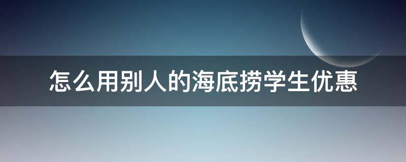 怎么用别人的海底捞学生优惠 海底捞学生优惠怎么给别人用