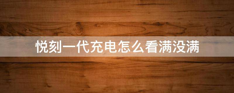 悦刻一代充电怎么看满没满（怎么知道悦刻一代充电满了）