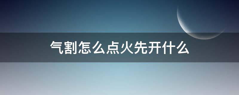 气割怎么点火先开什么 气割点火的正确的使用方法