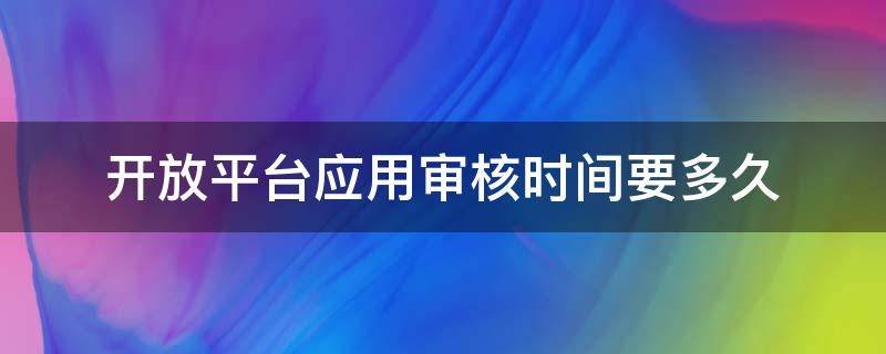 开放平台应用审核时间要多久 开放平台应用审核时间要多久才能完成