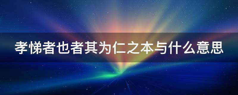 孝悌者也者其为仁之本与什么意思 孝弟也者其为仁之本与仁的意思