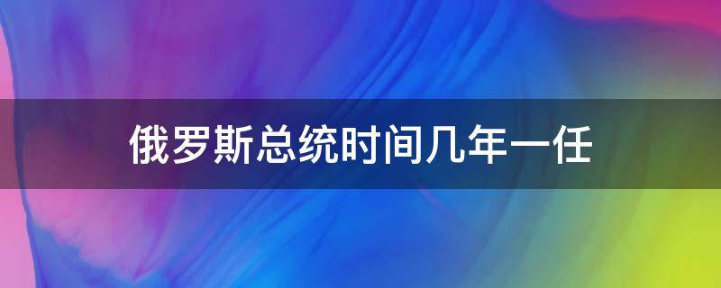 俄罗斯总统时间几年一任