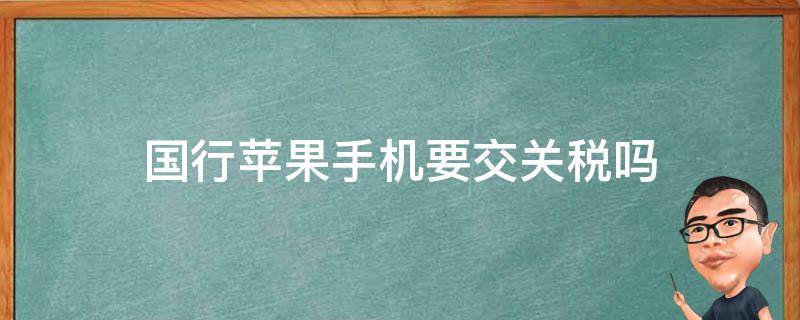 国行苹果手机要交关税吗 苹果手机过海关要交税吗