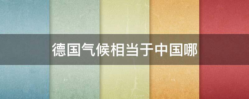 德国气候相当于中国哪（德国气候相当于中国哪个地方）