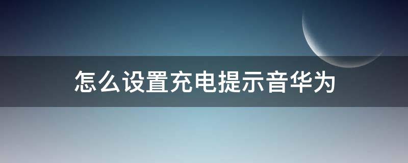 怎么设置充电提示音华为（怎么设置充电提示音华为手机）