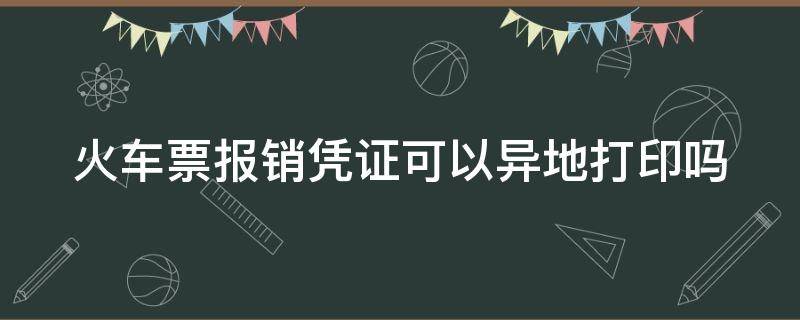 火车票报销凭证可以异地打印吗（高铁票报销凭证可以异地打印吗）