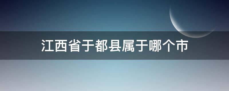 江西省于都县属于哪个市 江西省赣州市于都县属于哪个区