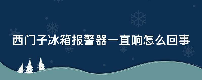 西门子冰箱报警器一直响怎么回事 西门子冰箱报警器一直响怎么回事红灯亮