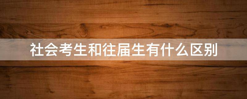 社会考生和往届生有什么区别 社会考生和往届生有什么区别吗