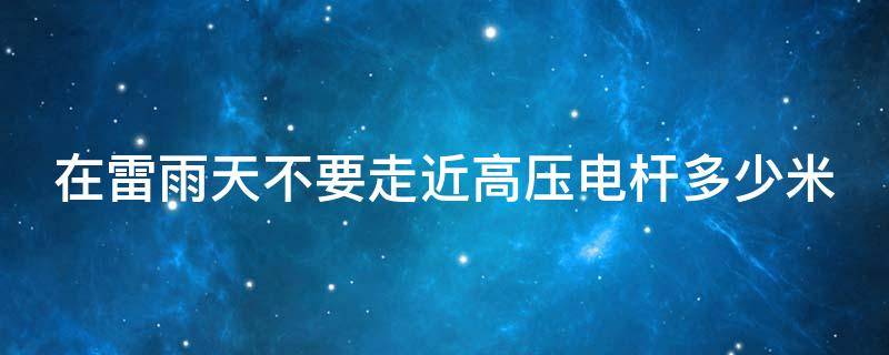 在雷雨天不要走近高压电杆多少米