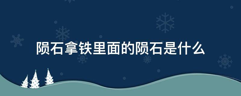 陨石拿铁里面的陨石是什么（陨石拿铁里面的陨石是什么东西）